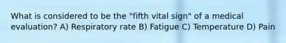 What is considered to be the "fifth vital sign" of a medical evaluation? A) Respiratory rate B) Fatigue C) Temperature D) Pain