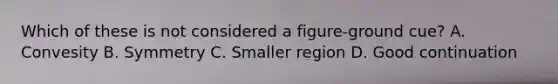 Which of these is not considered a figure-ground cue? A. Convesity B. Symmetry C. Smaller region D. Good continuation