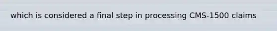 which is considered a final step in processing CMS-1500 claims