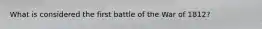 What is considered the first battle of the War of 1812?