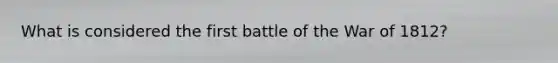 What is considered the first battle of the War of 1812?