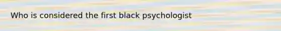 Who is considered the first black psychologist