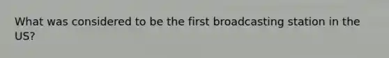 What was considered to be the first broadcasting station in the US?