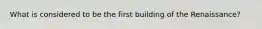 What is considered to be the first building of the Renaissance?