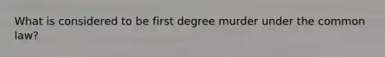 What is considered to be first degree murder under the common law?