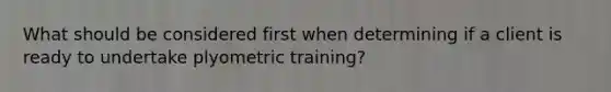 What should be considered first when determining if a client is ready to undertake plyometric training?