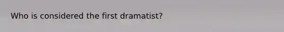 Who is considered the first dramatist?