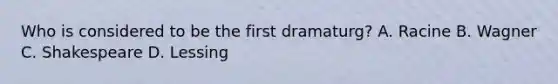 Who is considered to be the first dramaturg? A. Racine B. Wagner C. Shakespeare D. Lessing