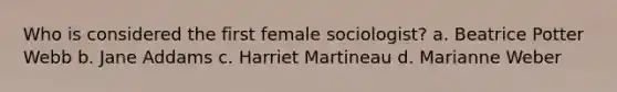 Who is considered the first female sociologist? a. Beatrice Potter Webb b. Jane Addams c. Harriet Martineau d. Marianne Weber