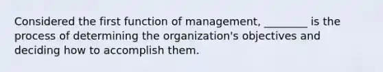 Considered the first function of management, ________ is the process of determining the organization's objectives and deciding how to accomplish them.