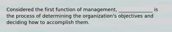 Considered the first function of management, ______________ is the process of determining the organization's objectives and deciding how to accomplish them.