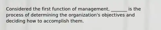 Considered the first function of management, _______ is the process of determining the organization's objectives and deciding how to accomplish them.