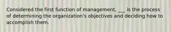 Considered the first function of management, ___ is the process of determining the organization's objectives and deciding how to accomplish them.