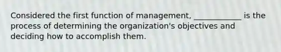 Considered the first function of management, ____________ is the process of determining the organization's objectives and deciding how to accomplish them.