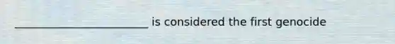 ________________________ is considered the first genocide