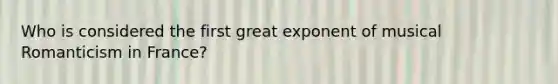 Who is considered the first great exponent of musical Romanticism in France?
