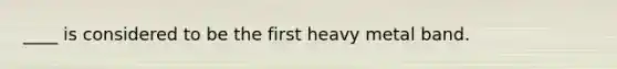 ____ is considered to be the first heavy metal band.