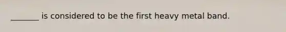 _______ is considered to be the first heavy metal band.