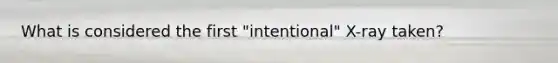 What is considered the first "intentional" X-ray taken?