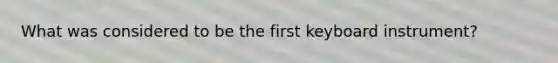 What was considered to be the first keyboard instrument?