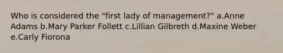 Who is considered the "first lady of management?" a.Anne Adams b.Mary Parker Follett c.Lillian Gilbreth d.Maxine Weber e.Carly Fiorona