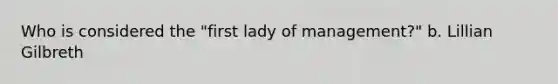 Who is considered the "first lady of management?" b. Lillian Gilbreth