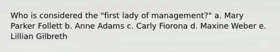 Who is considered the "first lady of management?" a. Mary Parker Follett b. Anne Adams c. Carly Fiorona d. Maxine Weber e. Lillian Gilbreth