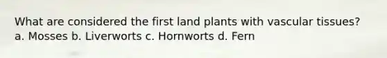 What are considered the first land plants with vascular tissues? a. Mosses b. Liverworts c. Hornworts d. Fern