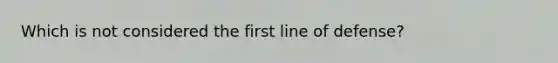 Which is not considered the first line of defense?