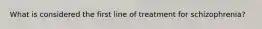 What is considered the first line of treatment for schizophrenia?