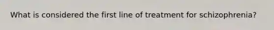 What is considered the first line of treatment for schizophrenia?