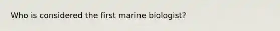 Who is considered the first marine biologist?