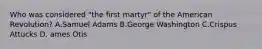 Who was considered "the first martyr" of the American Revolution? A.Samuel Adams B.George Washington C.Crispus Attucks D. ames Otis