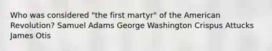 Who was considered "the first martyr" of the American Revolution? Samuel Adams George Washington Crispus Attucks James Otis