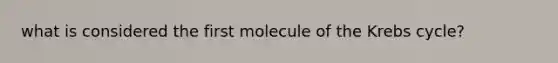 what is considered the first molecule of the Krebs cycle?