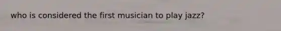 who is considered the first musician to play jazz?