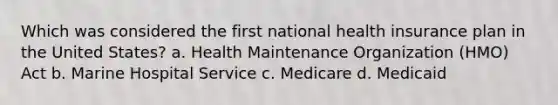 Which was considered the first national health insurance plan in the United States? a. Health Maintenance Organization (HMO) Act b. Marine Hospital Service c. Medicare d. Medicaid