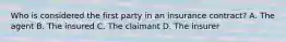 Who is considered the first party in an insurance contract? A. The agent B. The insured C. The claimant D. The insurer