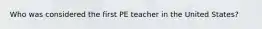 Who was considered the first PE teacher in the United States?