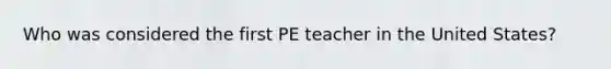 Who was considered the first PE teacher in the United States?