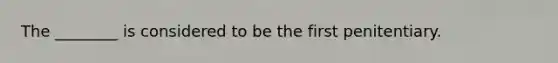 The ________ is considered to be the first penitentiary.
