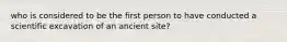 who is considered to be the first person to have conducted a scientific excavation of an ancient site?