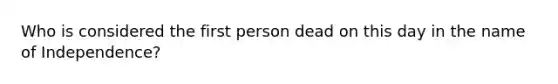 Who is considered the first person dead on this day in the name of Independence?