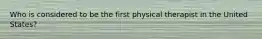 Who is considered to be the first physical therapist in the United States?