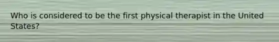 Who is considered to be the first physical therapist in the United States?