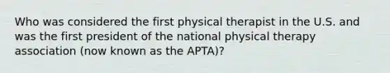 Who was considered the first physical therapist in the U.S. and was the first president of the national physical therapy association (now known as the APTA)?