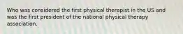 Who was considered the first physical therapist in the US and was the first president of the national physical therapy association.