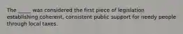 The _____ was considered the first piece of legislation establishing coherent, consistent public support for needy people through local taxes.