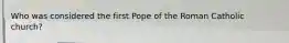 Who was considered the first Pope of the Roman Catholic church?