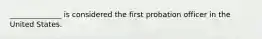 ______________ is considered the first probation officer in the United States.